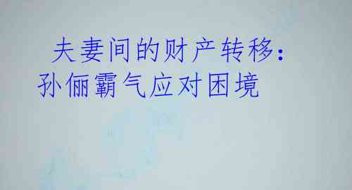 夫妻间的财产转移:孙俪霸气应对困境