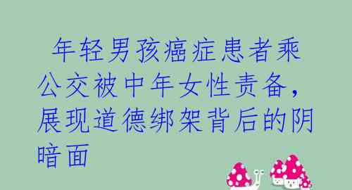 年轻男孩癌症患者乘公交被中年女性责备,展现道德绑架背后的阴暗面