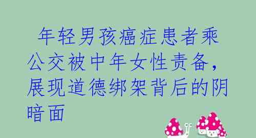  年轻男孩癌症患者乘公交被中年女性责备，展现道德绑架背后的阴暗面 