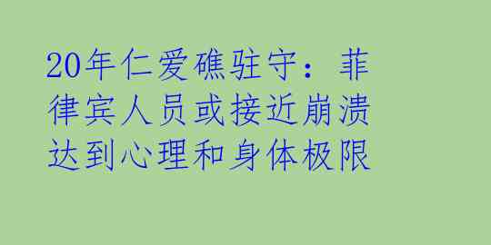 20年仁爱礁驻守：菲律宾人员或接近崩溃 达到心理和身体极限 