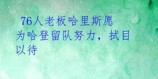 76人老板哈里斯愿为哈登留队努力,拭目以待