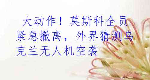  大动作！莫斯科全员紧急撤离，外界猜测乌克兰无人机空袭 