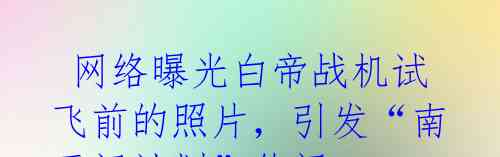 网络曝光白帝战机试飞前的照片,引发“南天门计划”传闻