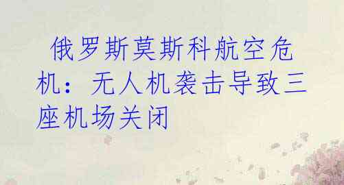 俄罗斯莫斯科航空危机:无人机袭击导致三座机场关闭