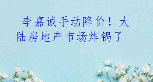 李嘉诚手动降价!大陆房地产市场炸锅了