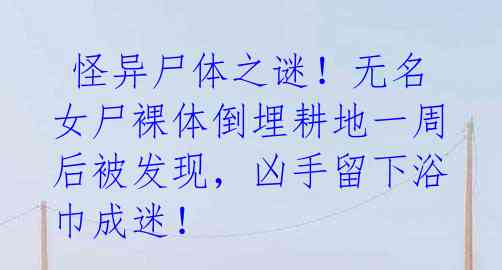 怪异尸体之谜!无名女尸裸体倒埋耕地一周后被发现,凶手留下浴巾成迷!