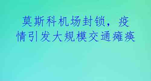 莫斯科机场封锁,疫情引发大规模交通瘫痪