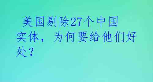 美国剔除27个中国实体,为何要给他们好处?