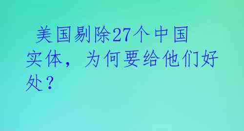  美国剔除27个中国实体，为何要给他们好处？ 