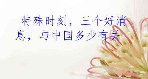 特殊时刻,三个好消息,与中国多少有关