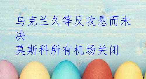 乌克兰久等反攻悬而未决 莫斯科所有机场关闭