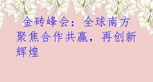 金砖峰会:全球南方聚焦合作共赢,再创新辉煌