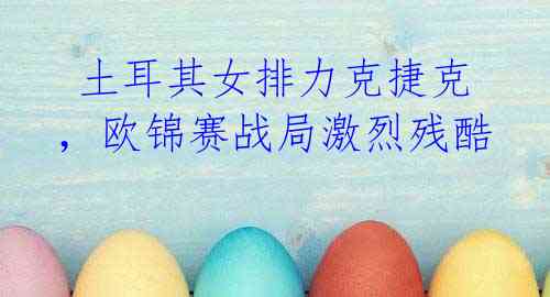 土耳其女排力克捷克,欧锦赛战局激烈残酷
