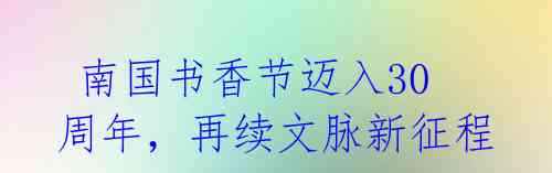 南国书香节迈入30周年,再续文脉新征程