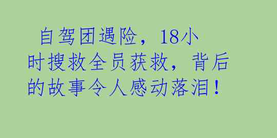  自驾团遇险，18小时搜救全员获救，背后的故事令人感动落泪！ 