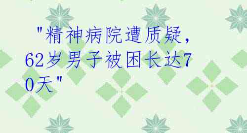"精神病院遭质疑,62岁男子被困长达70天"