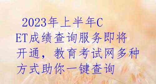  2023年上半年CET成绩查询服务即将开通，教育考试网多种方式助你一键查询 