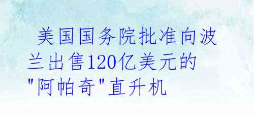  美国国务院批准向波兰出售120亿美元的"阿帕奇"直升机 