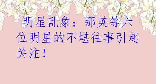 明星乱象:那英等六位明星的不堪往事引起关注!