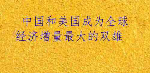 中国和美国成为全球经济增量最大的双雄