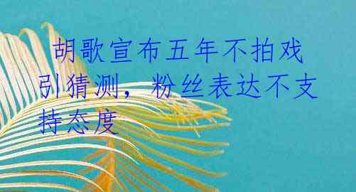 胡歌宣布五年不拍戏引猜测,粉丝表达不支持态度
