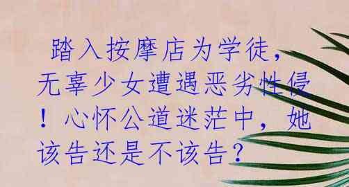 踏入按摩店为学徒,无辜少女遭遇恶劣性侵!心怀公道迷茫中,她该告还是不该告?