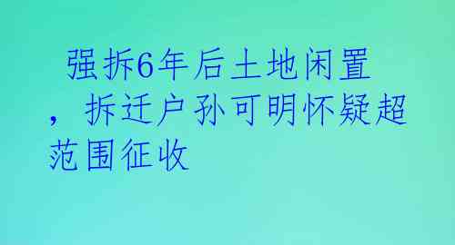强拆6年后土地闲置,拆迁户孙可明怀疑超范围征收