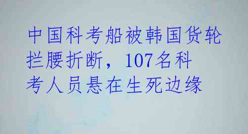 中国科考船被韩国货轮拦腰折断,107名科考人员悬在生死边缘
