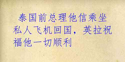  泰国前总理他信乘坐私人飞机回国，英拉祝福他一切顺利 