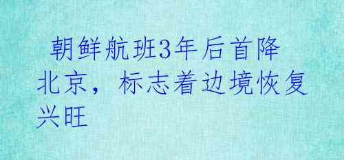  朝鲜航班3年后首降北京，标志着边境恢复兴旺 