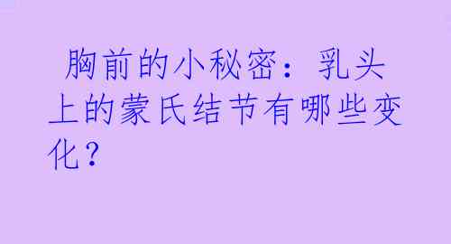  胸前的小秘密：乳头上的蒙氏结节有哪些变化？ 