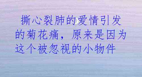 撕心裂肺的爱情引发的菊花痛,原来是因为这个被忽视的小物件