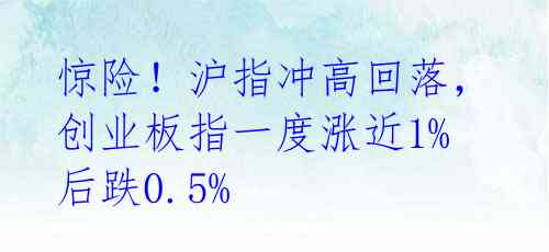 惊险!沪指冲高回落,创业板指一度涨近1%后跌0.5%
