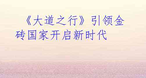  《大道之行》引领金砖国家开启新时代 