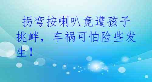 拐弯按喇叭竟遭孩子挑衅,车祸可怕险些发生!