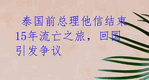  泰国前总理他信结束15年流亡之旅，回国引发争议 