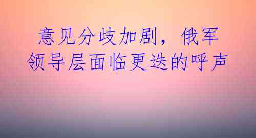 意见分歧加剧,俄军领导层面临更迭的呼声