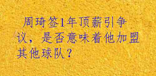  周琦签1年顶薪引争议，是否意味着他加盟其他球队？ 