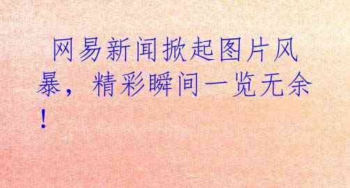 网易新闻掀起图片风暴,精彩瞬间一览无余!