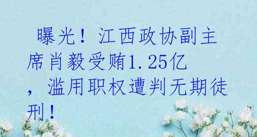 曝光!江西政协副主席肖毅受贿1.25亿,滥用职权遭判无期徒刑!