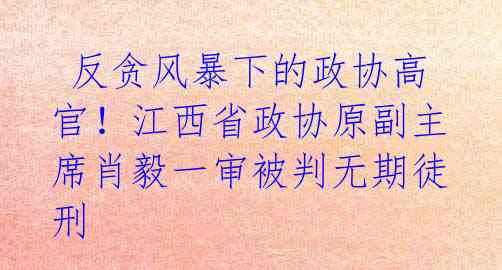  反贪风暴下的政协高官！江西省政协原副主席肖毅一审被判无期徒刑 