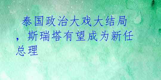 泰国政治大戏大结局,斯瑞塔有望成为新任总理