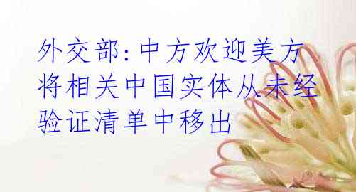 外交部:中方欢迎美方将相关中国实体从未经验证清单中移出 