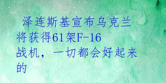 泽连斯基宣布乌克兰将获得61架F-16战机,一切都会好起来的