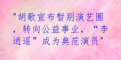 "胡歌宣布暂别演艺圈,转向公益事业,“李逍遥”成为典范演员"