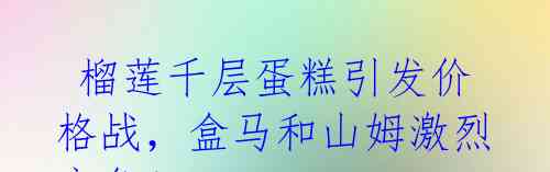 榴莲千层蛋糕引发价格战,盒马和山姆激烈竞争!