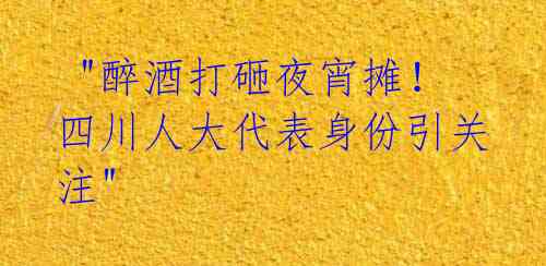"醉酒打砸夜宵摊!四川人大代表身份引关注"