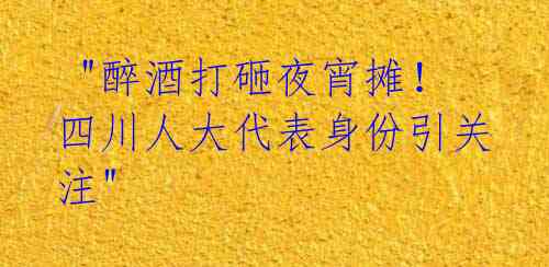  "醉酒打砸夜宵摊！四川人大代表身份引关注" 