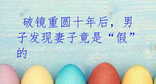 破镜重圆十年后,男子发现妻子竟是“假”的