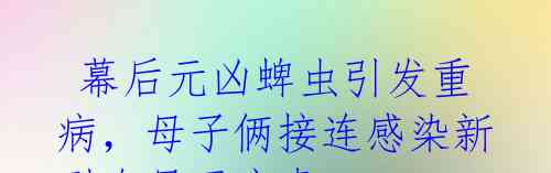 幕后元凶蜱虫引发重病,母子俩接连感染新型布尼亚病毒